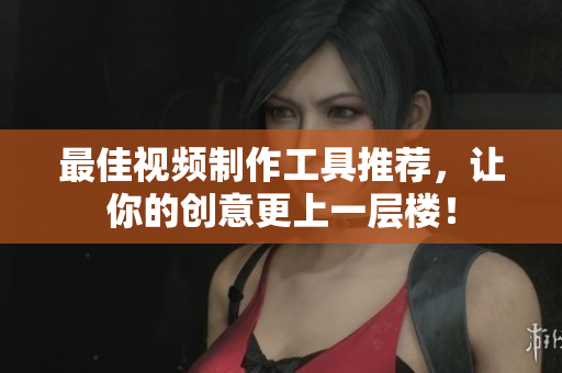 最佳视频制作工具推荐，让你的创意更上一层楼！