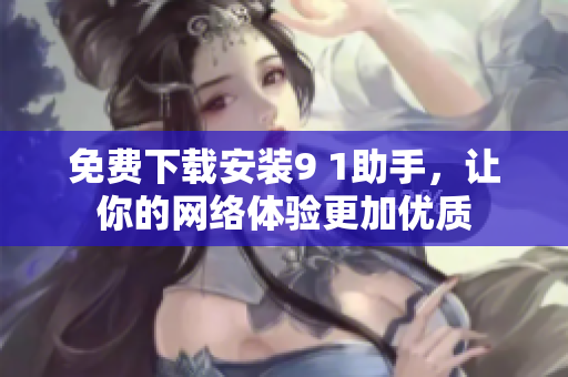 免费下载安装9 1助手，让你的网络体验更加优质