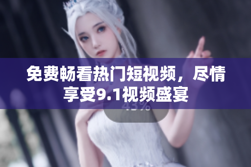 免费畅看热门短视频，尽情享受9.1视频盛宴