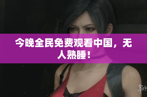 今晚全民免费观看中国，无人熟睡！