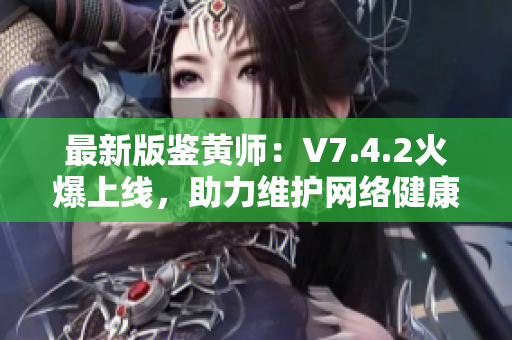 最新版鉴黄师：V7.4.2火爆上线，助力维护网络健康