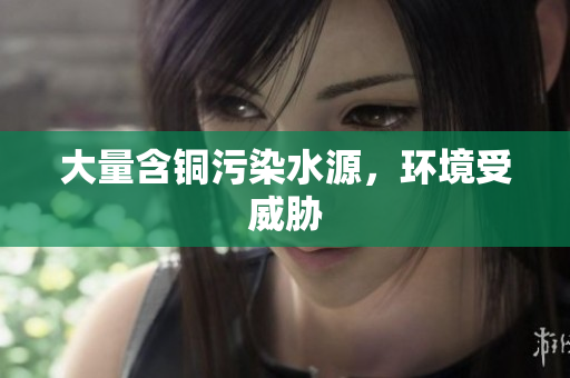 大量含铜污染水源，环境受威胁