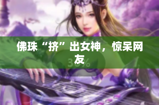 佛珠“挤”出女神，惊呆网友