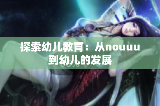 探索幼儿教育：从nouuu到幼儿的发展