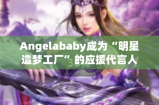 Angelababy成为“明星造梦工厂”的应援代言人