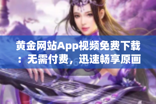 黄金网站App视频免费下载：无需付费，迅速畅享原画质