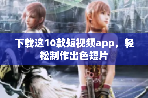 下载这10款短视频app，轻松制作出色短片