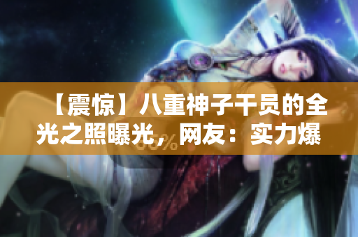 【震惊】八重神子干员的全光之照曝光，网友：实力爆表！