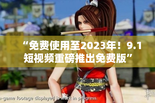 “免费使用至2023年！9.1短视频重磅推出免费版”