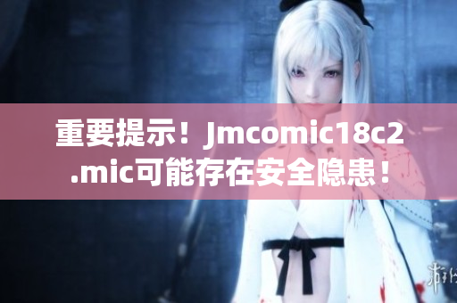 重要提示！Jmcomic18c2.mic可能存在安全隐患！