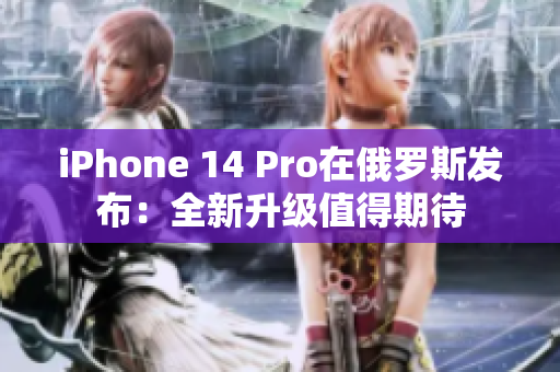 iPhone 14 Pro在俄罗斯发布：全新升级值得期待