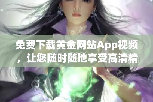 免费下载黄金网站App视频，让您随时随地享受高清精彩内容