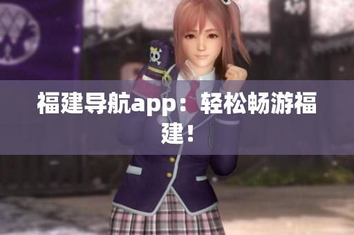 福建导航app：轻松畅游福建！