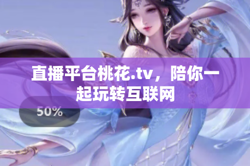 直播平台桃花.tv，陪你一起玩转互联网
