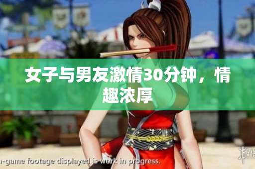 女子与男友激情30分钟，情趣浓厚