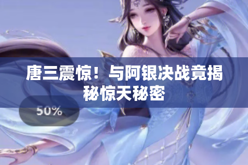 唐三震惊！与阿银决战竟揭秘惊天秘密