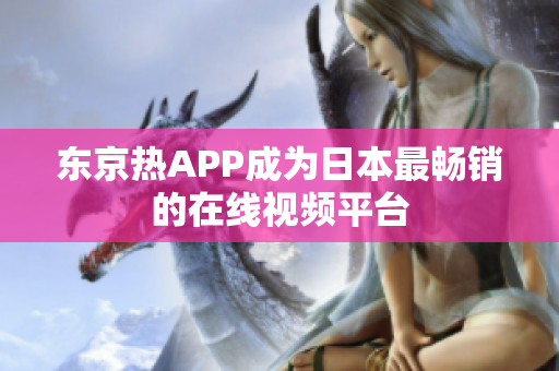 东京热APP成为日本最畅销的在线视频平台