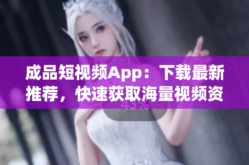 成品短视频App：下载最新推荐，快速获取海量视频资源