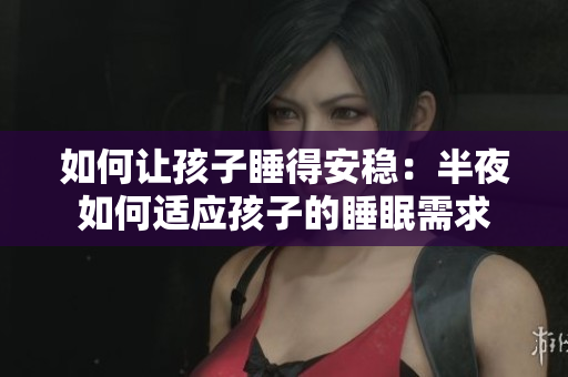 如何让孩子睡得安稳：半夜如何适应孩子的睡眠需求