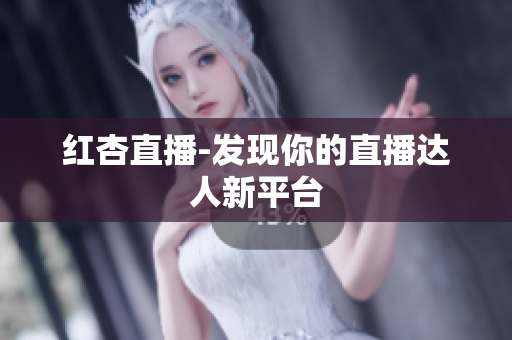 红杏直播-发现你的直播达人新平台
