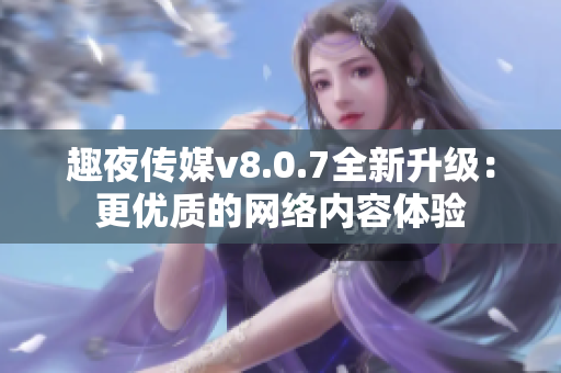 趣夜传媒v8.0.7全新升级：更优质的网络内容体验