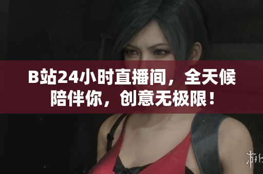 B站24小时直播间，全天候陪伴你，创意无极限！