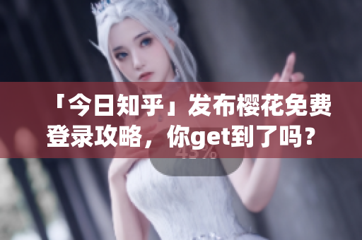 「今日知乎」发布樱花免费登录攻略，你get到了吗？