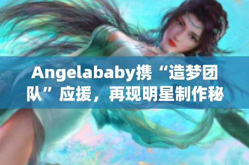 Angelababy携“造梦团队”应援，再现明星制作秘笈