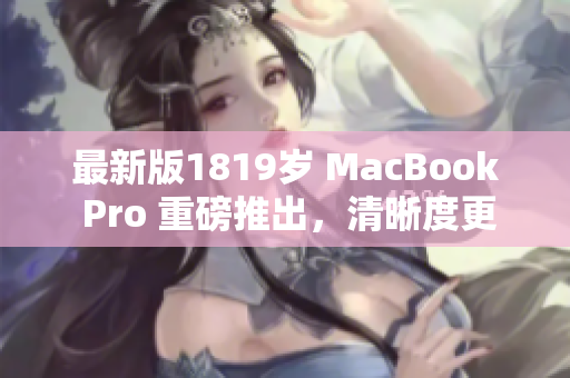 最新版1819岁 MacBook Pro 重磅推出，清晰度更升级