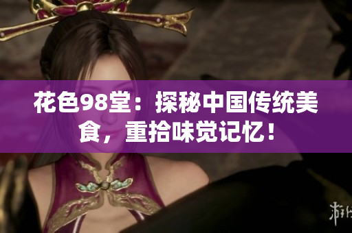 花色98堂：探秘中国传统美食，重拾味觉记忆！
