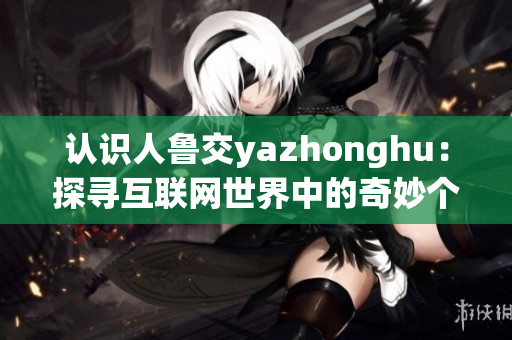 认识人鲁交yazhonghu：探寻互联网世界中的奇妙个体