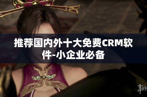 推荐国内外十大免费CRM软件-小企业必备