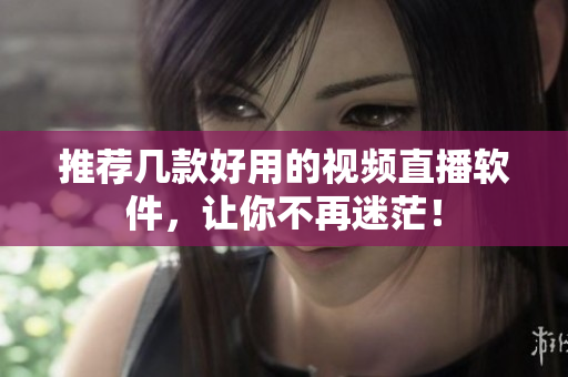 推荐几款好用的视频直播软件，让你不再迷茫！