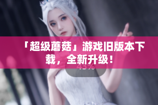 「超级蘑菇」游戏旧版本下载，全新升级！