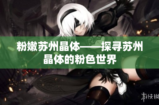 粉嫩苏州晶体——探寻苏州晶体的粉色世界