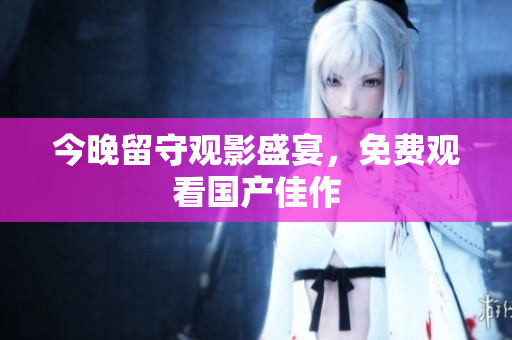 今晚留守观影盛宴，免费观看国产佳作