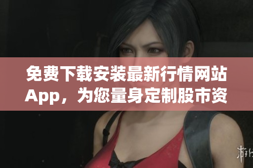 免费下载安装最新行情网站App，为您量身定制股市资讯。