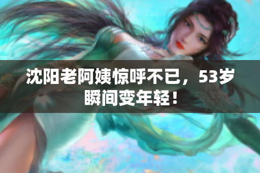 沈阳老阿姨惊呼不已，53岁瞬间变年轻！