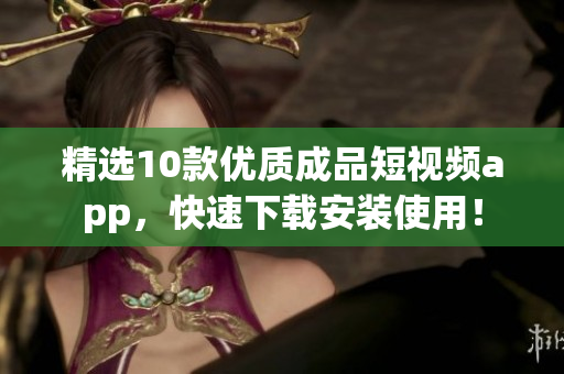 精选10款优质成品短视频app，快速下载安装使用！