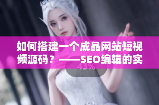 如何搭建一个成品网站短视频源码？——SEO编辑的实用指南