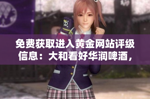 免费获取进入黄金网站评级信息：大和看好华润啤酒，给出“买入”建议