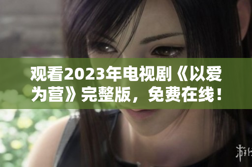 观看2023年电视剧《以爱为营》完整版，免费在线！