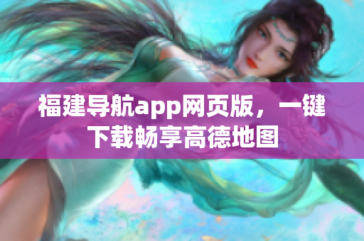 福建导航app网页版，一键下载畅享高德地图