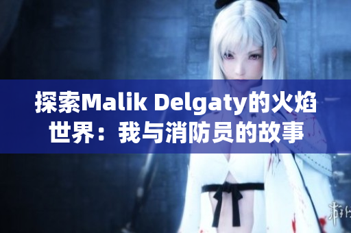 探索Malik Delgaty的火焰世界：我与消防员的故事