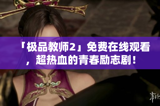 「极品教师2」免费在线观看，超热血的青春励志剧！