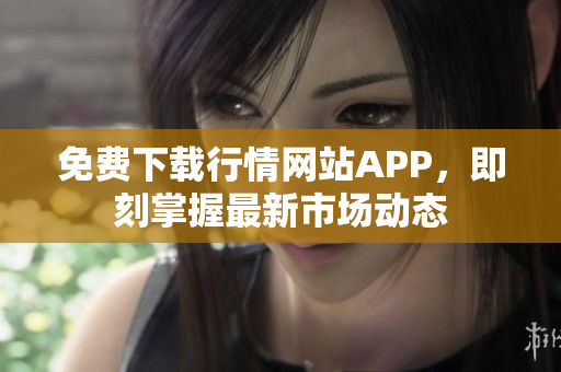 免费下载行情网站APP，即刻掌握最新市场动态