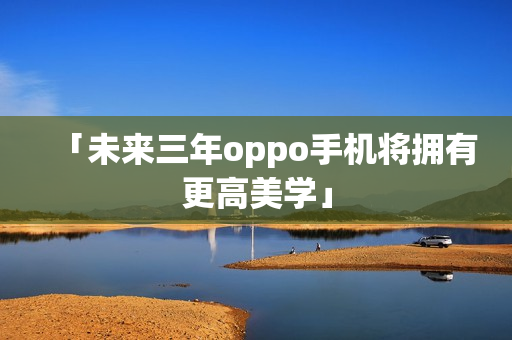 「未来三年oppo手机将拥有更高美学」