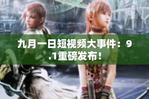 九月一日短视频大事件：9.1重磅发布！
