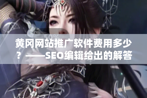 黄冈网站推广软件费用多少？——SEO编辑给出的解答