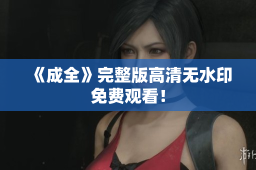 《成全》完整版高清无水印免费观看！